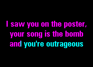 I saw you on the poster.

your song is the bomb
and you're outrageous