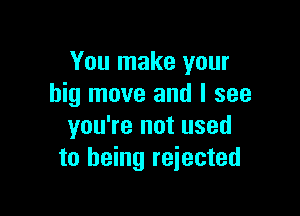 You make your
big move and I see

you're not used
to being reiected