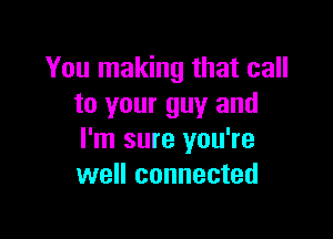 You making that call
to your guy and

I'm sure you're
well connected