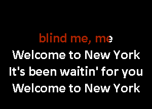 blind me, me

Welcome to New York
It's been waitin' for you
Welcome to New York