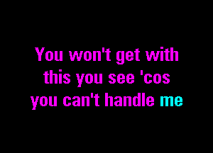 You won't get with

this you see 'cos
you can't handle me