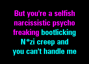 But you're a selfish
narcissistic psycho
freaking hootlicking
Naezi creep and
you can't handle me