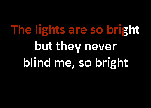 The lights are so bright
but they never

blind me, so bright