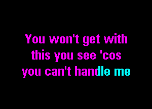 You won't get with

this you see 'cos
you can't handle me