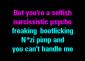 But you're a selfish
narcissistic psycho
freaking hootlicking
Naezi pimp and
you can't handle me