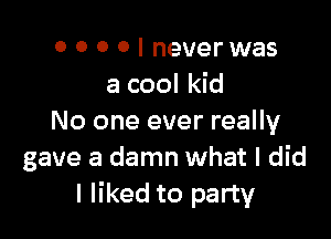 0 0 0 0 I never was
a cool kid

No one ever really
gave a damn what I did
I liked to party