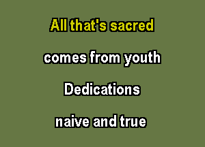 All that's sacred

comes from youth

Dedications

naive and true