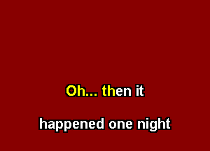 0h... then it

happened one night