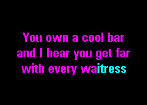 You own a cool bar

and I hear you get far
with every waitress