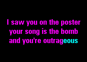 I saw you on the poster

your song is the bomb
and you're outrageous