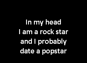 In my head

I am a rock star
and I probably
date a popstar