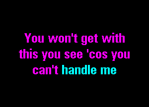 You won't get with

this you see 'cos you
can't handle me