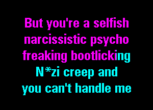 But you're a selfish
narcissistic psycho
freaking hootlicking
Naezi creep and
you can't handle me