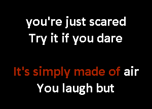 you're just scared
Try it if you dare

It's simply made of air
You laugh but