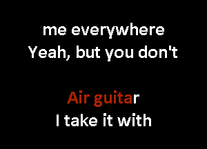 me everywhere
Yeah, but you don't

Airguitar
Itake it with