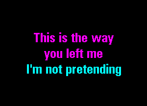 This is the way

you left me
I'm not pretending