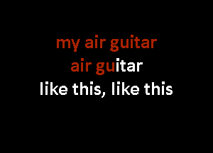 my air guitar
air guitar

like this, like this