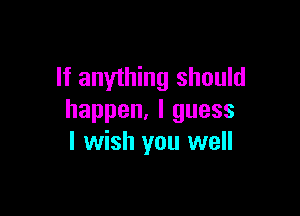 If anything should

happen.lguess
I wish you well