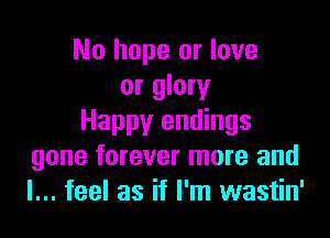 No hope or love
or glory

Happy endings
gone forever more and
I... feel as if I'm wastin'