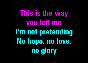 This is the way
you left me

I'm not pretending
No hope, no love.
no glory