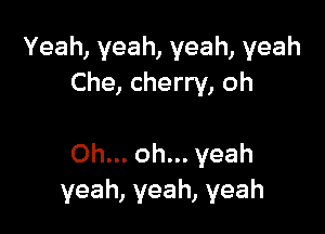 Yeah,yeah,veah,yeah
Che, cherry, oh

Oh... oh... yeah
yeah, yeah, yeah