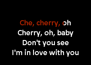 Che, cherry, oh

Cherry, oh, baby
Don't you see
I'm in love with you