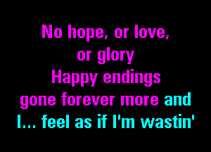 No hope. or love.
or glory

Happy endings
gone forever more and
I... feel as if I'm wastin'