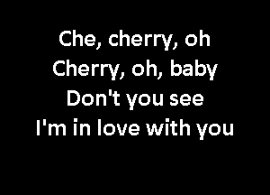 Che, cherry, oh
Cherry, oh, baby

Don't you see
I'm in love with you