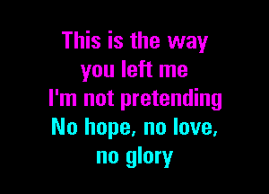 This is the way
you left me

I'm not pretending
No hope, no love.
no glory
