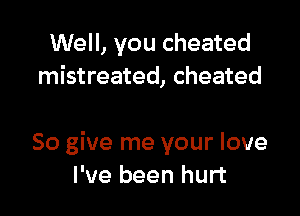 Well, you cheated
mistreated, cheated

So give me your love
I've been hurt