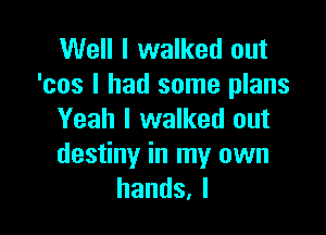 Well I walked out
'cos I had some plans

Yeah I walked out
destiny in my own
hands,l