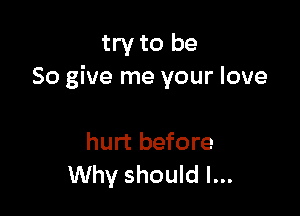 try to be
So give me your love

hurt before
Why should I...