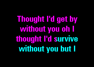 Thought I'd get by
without you oh I

thought I'd survive
without you but I