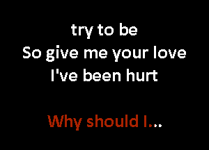 try to be
So give me your love

I've been hurt

Why should I...