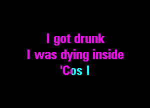 I got drunk

I was dying inside
'Cos l