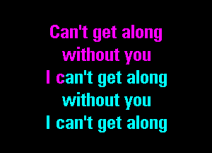 Can't get along
without you

I can't get along
without you
I can't get along