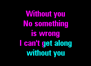 Without you
No something

is wrong
I can't get along
without you