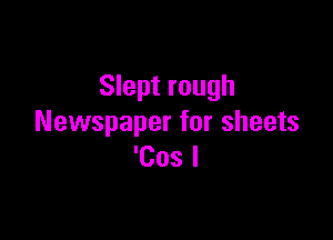 Slept rough

Newspaper for sheets
'Cos l