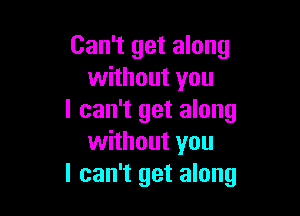 Can't get along
without you

I can't get along
without you
I can't get along