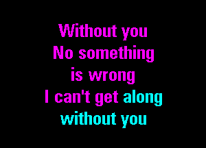 Without you
No something

is wrong
I can't get along
without you