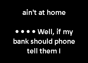 ain't at home

0 0 0 0 Well, if my
bank should phone
tell them I