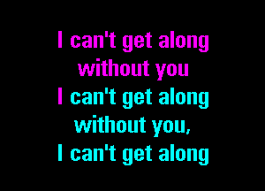 I can't get along
without you

I can't get along
without you,
I can't get along