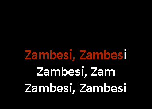 Zambesi, Zambesi
Zambesi, Zam
Zambesi, Zambesi