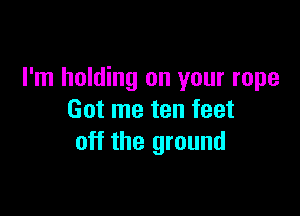 I'm holding on your rope

Got me ten feet
off the ground