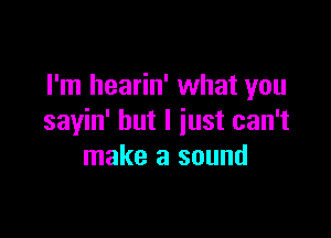 I'm hearin' what you

sayin' but I just can't
make a sound