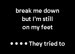 break me down
but I'm still
on my feet

0 0 0 0 They tried to