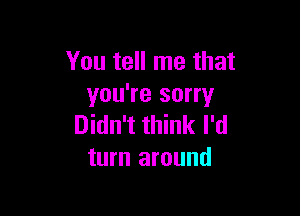 You tell me that
you're sorry

Didn't think I'd
turn around