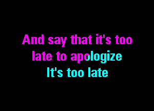 And say that it's too

late to apologize
It's too late