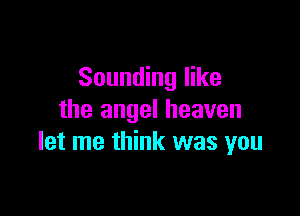 Sounding like

the angel heaven
let me think was you