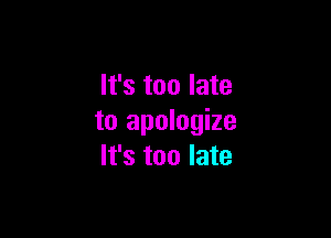 It's too late

to apologize
It's too late